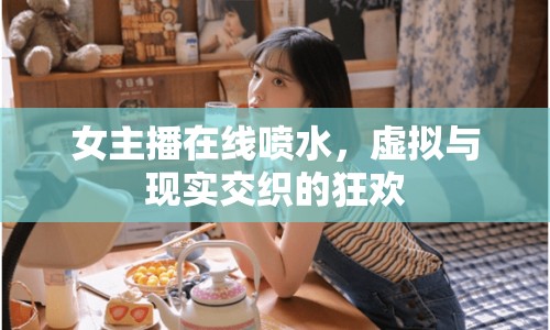 女主播在線噴水，虛擬與現(xiàn)實交織的狂歡