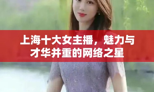 上海十大女主播，魅力與才華并重的網(wǎng)絡(luò)之星