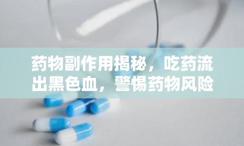 藥物副作用揭秘，吃藥流出黑色血，警惕藥物風(fēng)險(xiǎn)！