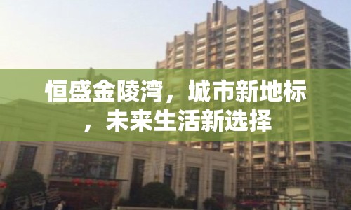 恒盛金陵灣，城市新地標(biāo)，未來(lái)生活新選擇