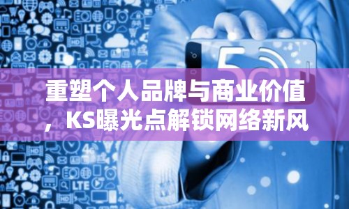 重塑個(gè)人品牌與商業(yè)價(jià)值，KS曝光點(diǎn)解鎖網(wǎng)絡(luò)新風(fēng)尚