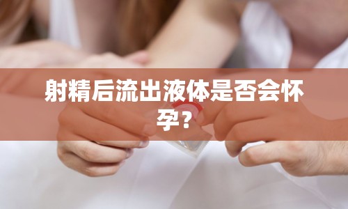 射精后流出液體是否會(huì)懷孕？