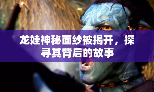 龍娃神秘面紗被揭開，探尋其背后的故事