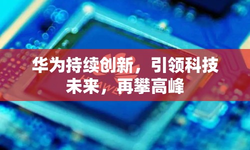 華為持續(xù)創(chuàng)新，引領(lǐng)科技未來，再攀高峰