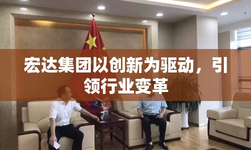 宏達集團以創(chuàng)新為驅(qū)動，引領行業(yè)變革