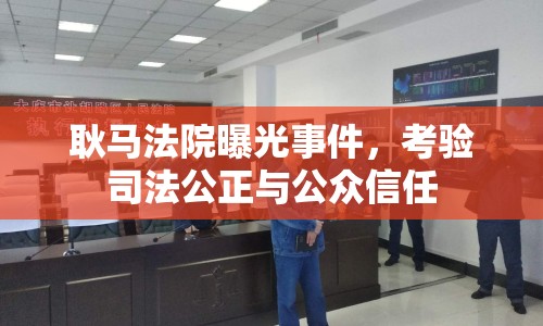 耿馬法院曝光事件，考驗(yàn)司法公正與公眾信任