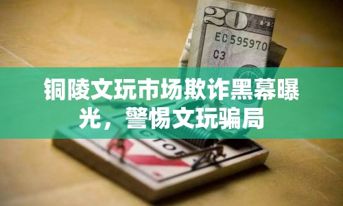 銅陵文玩市場欺詐黑幕曝光，警惕文玩騙局