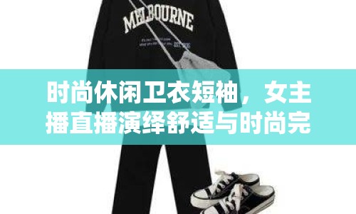 時尚休閑衛(wèi)衣短袖，女主播直播演繹舒適與時尚完美融合
