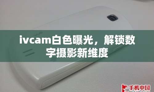 ivcam白色曝光，解鎖數(shù)字?jǐn)z影新維度