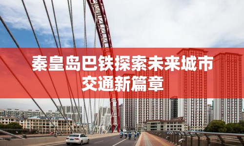 秦皇島巴鐵探索未來城市交通新篇章
