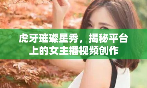 虎牙璀璨星秀，揭秘平臺(tái)上的女主播視頻創(chuàng)作