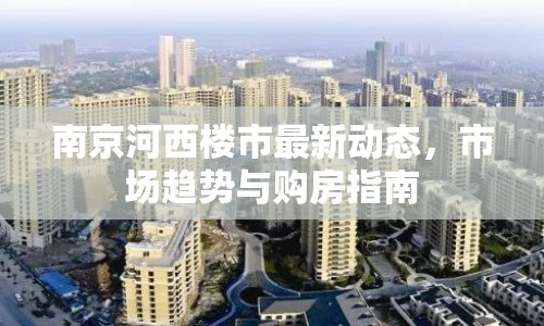 南京河西樓市最新動(dòng)態(tài)，市場(chǎng)趨勢(shì)與購房指南