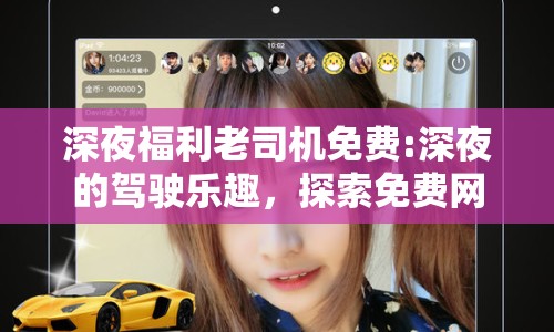 深夜福利老司機免費:深夜的駕駛樂趣，探索免費網(wǎng)絡(luò)資源的深度之旅