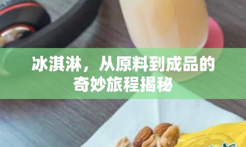 冰淇淋，從原料到成品的奇妙旅程揭秘