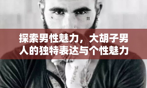 探索男性魅力，大胡子男人的獨特表達(dá)與個性魅力