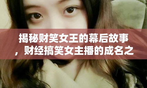 揭秘財笑女王的幕后故事，財經(jīng)搞笑女主播的成名之路