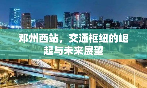 鄧州西站，交通樞紐的崛起與未來展望