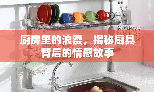 廚房里的浪漫，揭秘廚具背后的情感故事