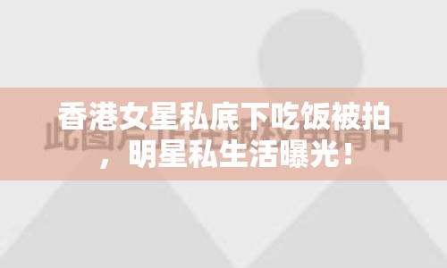 香港女星私底下吃飯被拍，明星私生活曝光！