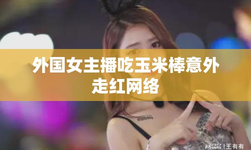 外國女主播吃玉米棒意外走紅網(wǎng)絡(luò)