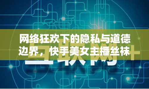 網(wǎng)絡(luò)狂歡下的隱私與道德邊界，快手美女主播絲襪照事件