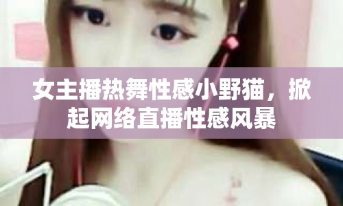女主播熱舞性感小野貓，掀起網(wǎng)絡直播性感風暴