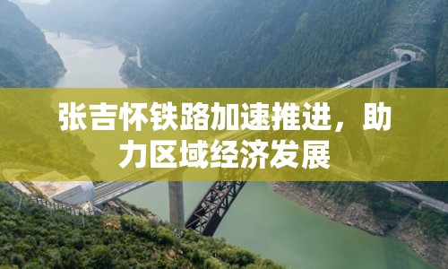 張吉懷鐵路加速推進(jìn)，助力區(qū)域經(jīng)濟(jì)發(fā)展