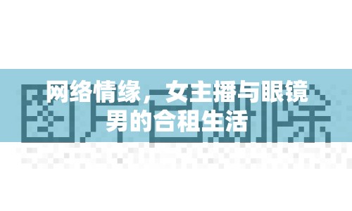網(wǎng)絡(luò)情緣，女主播與眼鏡男的合租生活