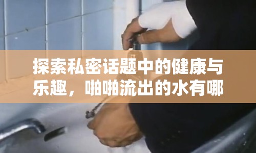 探索私密話題中的健康與樂趣，啪啪流出的水有哪些用途？