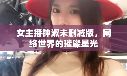 女主播鐘淑未刪減版，網(wǎng)絡世界的璀璨星光