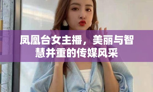 鳳凰臺(tái)女主播，美麗與智慧并重的傳媒風(fēng)采