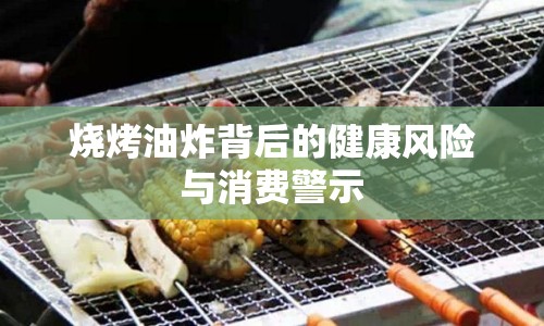 燒烤油炸背后的健康風(fēng)險(xiǎn)與消費(fèi)警示