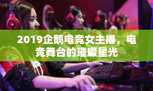 2019企鵝電競女主播，電競舞臺的璀璨星光