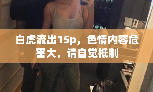 白虎流出15p，色情內(nèi)容危害大，請(qǐng)自覺抵制