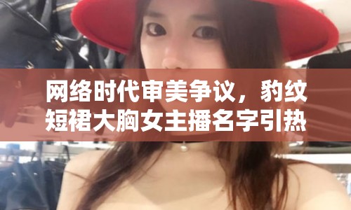 網(wǎng)絡(luò)時(shí)代審美爭(zhēng)議，豹紋短裙大胸女主播名字引熱議