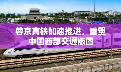 蓉京高鐵加速推進(jìn)，重塑中國西部交通版圖