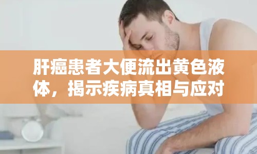 肝癌患者大便流出黃色液體，揭示疾病真相與應(yīng)對方法