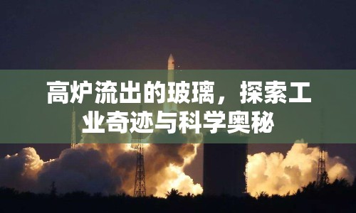 高爐流出的玻璃，探索工業(yè)奇跡與科學奧秘
