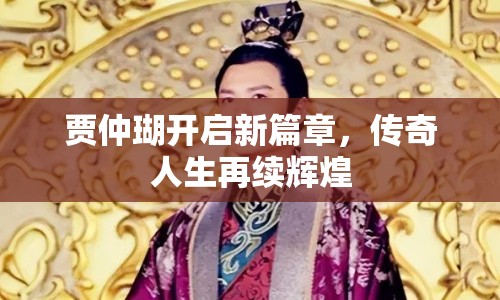 賈仲瑚開啟新篇章，傳奇人生再續(xù)輝煌