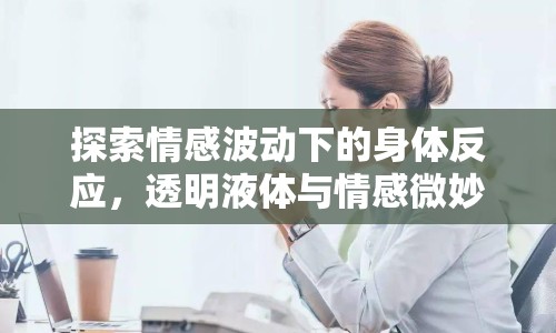 探索情感波動下的身體反應(yīng)，透明液體與情感微妙聯(lián)系