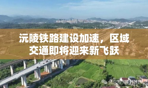 沅陵鐵路建設(shè)加速，區(qū)域交通即將迎來(lái)新飛躍