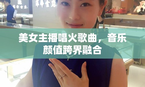 美女主播唱火歌曲，音樂顏值跨界融合