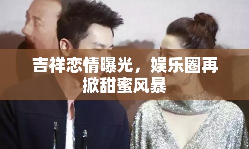 吉祥戀情曝光，娛樂圈再掀甜蜜風(fēng)暴