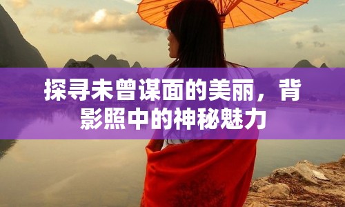 探尋未曾謀面的美麗，背影照中的神秘魅力