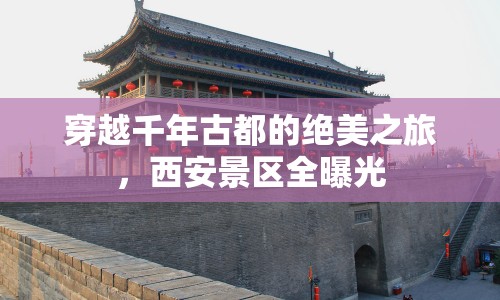 穿越千年古都的絕美之旅，西安景區(qū)全曝光