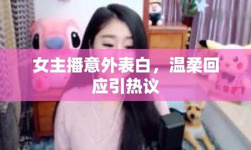 女主播意外表白，溫柔回應(yīng)引熱議