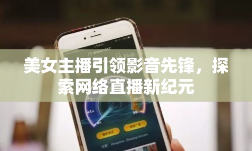 美女主播引領(lǐng)影音先鋒，探索網(wǎng)絡(luò)直播新紀(jì)元