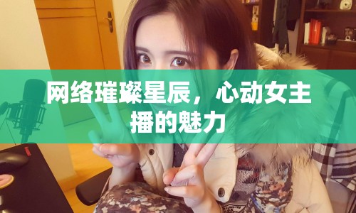 網(wǎng)絡璀璨星辰，心動女主播的魅力