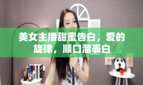 美女主播甜蜜告白，愛的旋律，順口溜表白