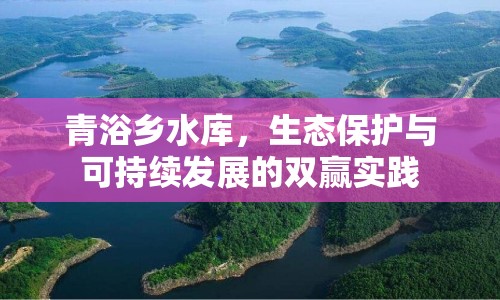 青浴鄉(xiāng)水庫，生態(tài)保護與可持續(xù)發(fā)展的雙贏實踐
